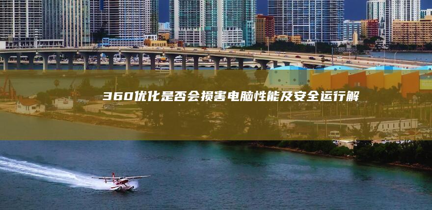 360优化是否会损害电脑性能及安全运行解析